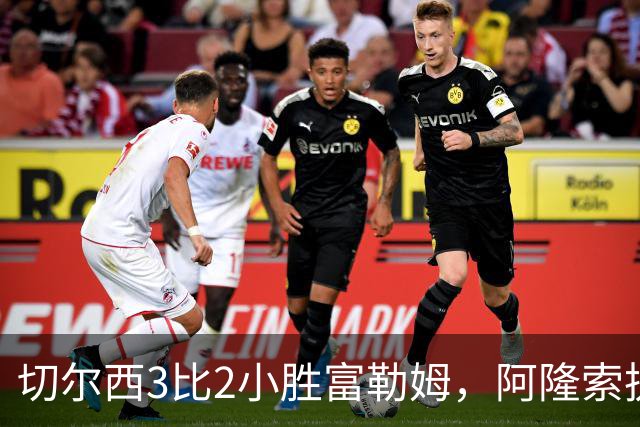切尔西3比2小胜富勒姆，阿隆索执教首战前锋三人组齐发力